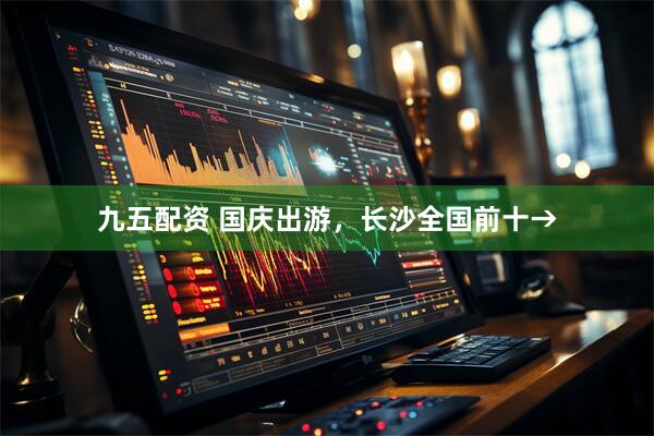 九五配资 国庆出游，长沙全国前十→