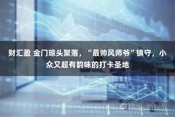 财汇盈 金门琼头聚落，“最帅风师爷”镇守，小众又超有韵味的打卡圣地