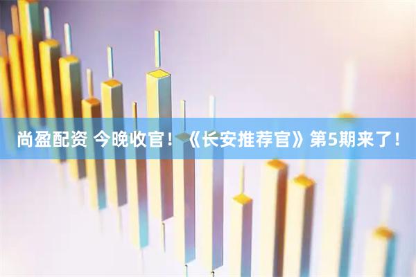 尚盈配资 今晚收官！《长安推荐官》第5期来了！