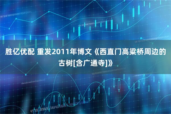 胜亿优配 重发2011年博文《西直门高粱桥周边的古树[含广通寺]》