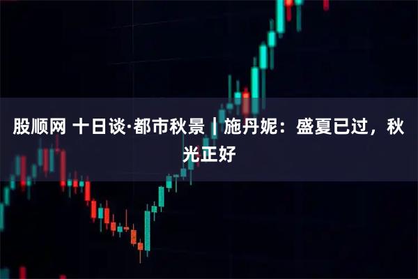 股顺网 十日谈·都市秋景｜施丹妮：盛夏已过，秋光正好