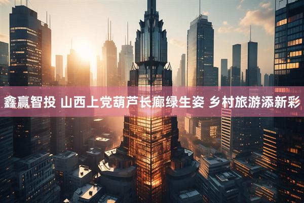 鑫赢智投 山西上党葫芦长廊绿生姿 乡村旅游添新彩
