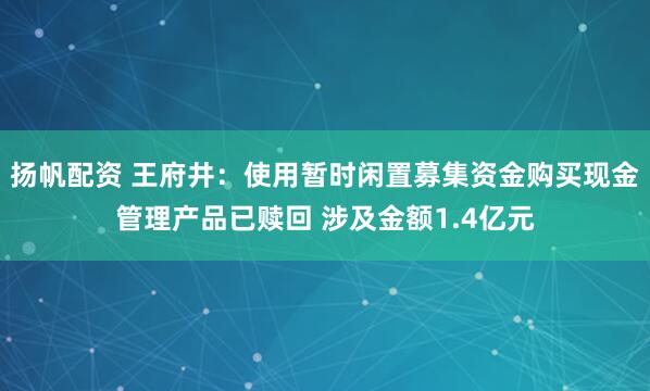 扬帆配资 王府井：使用暂时闲置募集资金购买现金管理产品已赎回 涉及金额1.4亿元