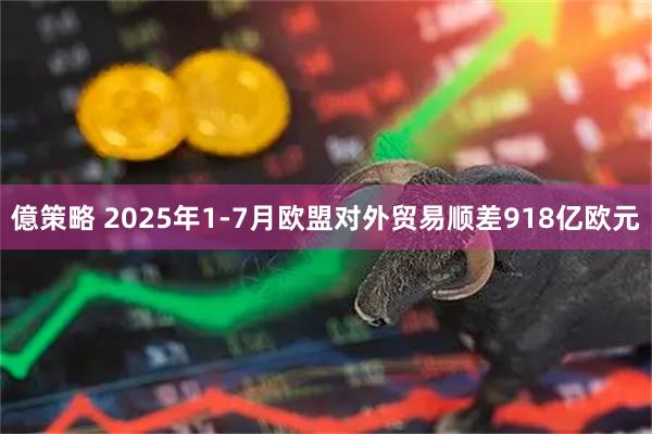億策略 2025年1-7月欧盟对外贸易顺差918亿欧元