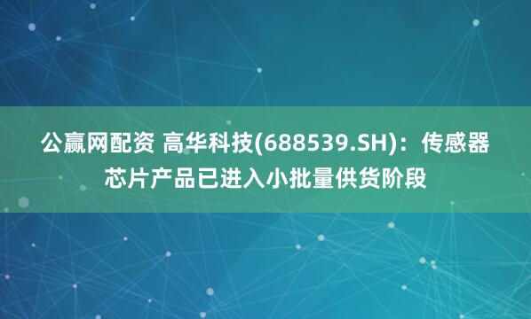 公赢网配资 高华科技(688539.SH)：传感器芯片产品已进入小批量供货阶段
