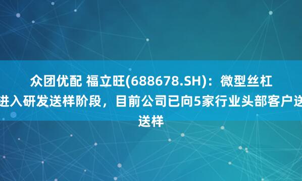 众团优配 福立旺(688678.SH)：微型丝杠已进入研发送样阶段，目前公司已向5家行业头部客户送样