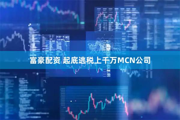 富豪配资 起底逃税上千万MCN公司