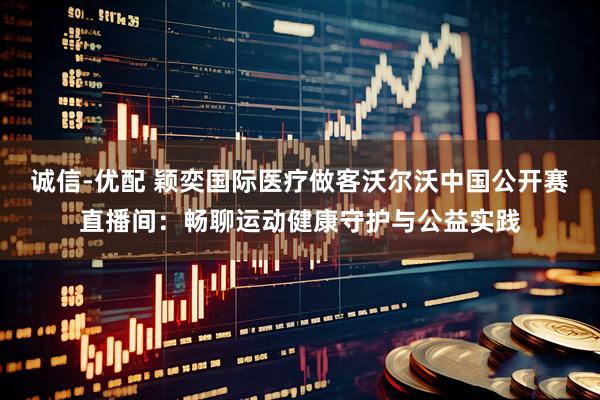 诚信-优配 颖奕国际医疗做客沃尔沃中国公开赛直播间：畅聊运动健康守护与公益实践