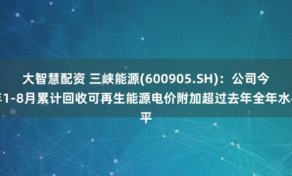 大智慧配资 三峡能源(600905.SH)：公司今年1-8月累计回收可再生能源电价附加超过去年全年水平