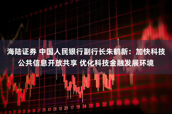 海陆证券 中国人民银行副行长朱鹤新：加快科技公共信息开放共享 优化科技金融发展环境