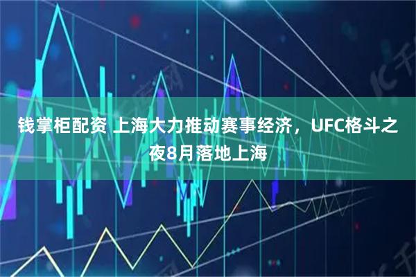 钱掌柜配资 上海大力推动赛事经济，UFC格斗之夜8月落地上海