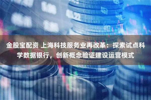 金股宝配资 上海科技服务业再改革：探索试点科学数据银行，创新概念验证建设运营模式