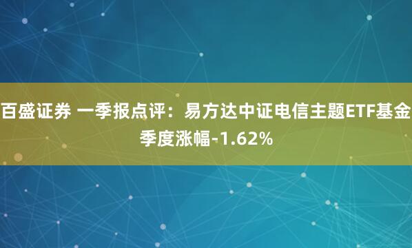 百盛证券 一季报点评：易方达中证电信主题ETF基金季度涨幅-1.62%