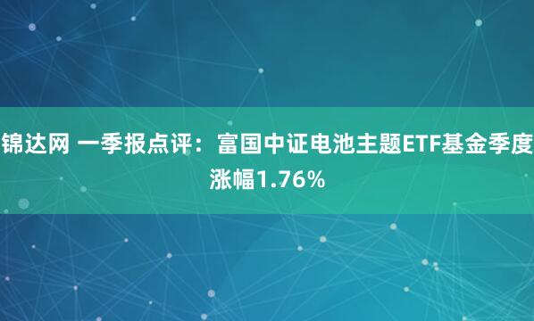 锦达网 一季报点评：富国中证电池主题ETF基金季度涨幅1.76%