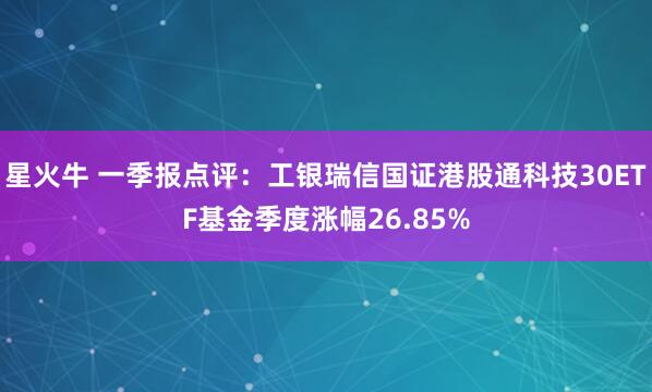 星火牛 一季报点评：工银瑞信国证港股通科技30ETF基金季度涨幅26.85%