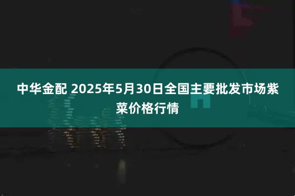 中华金配 2025年5月30日全国主要批发市场紫菜价格行情