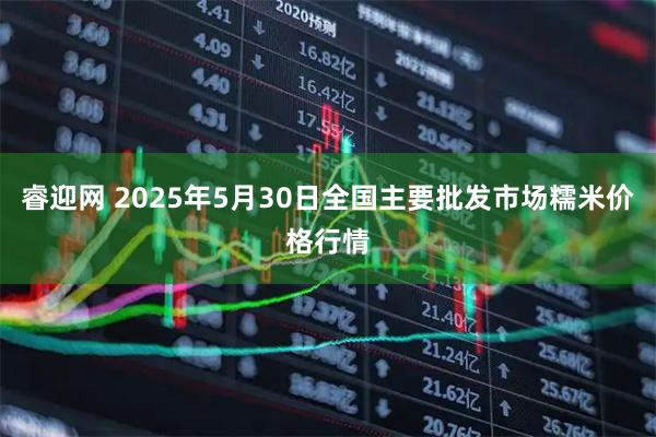 睿迎网 2025年5月30日全国主要批发市场糯米价格行情