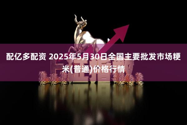 配亿多配资 2025年5月30日全国主要批发市场粳米(普通)价格行情