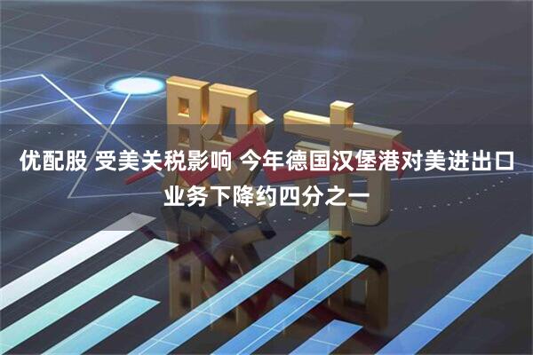 优配股 受美关税影响 今年德国汉堡港对美进出口业务下降约四分之一