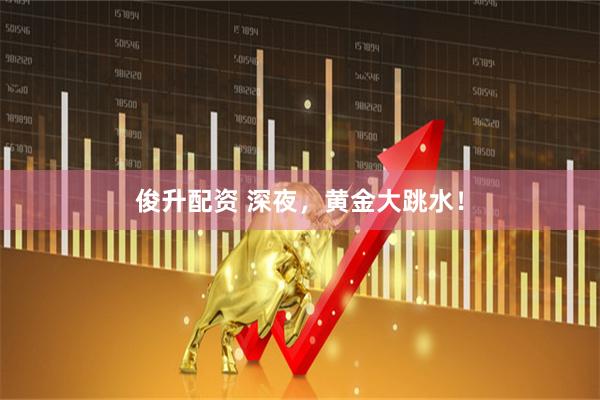 俊升配资 深夜，黄金大跳水！