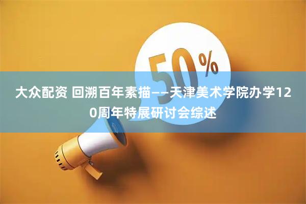 大众配资 回溯百年素描——天津美术学院办学120周年特展研讨会综述