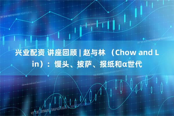 兴业配资 讲座回顾 | 赵与林 （Chow and Lin）：馒头、披萨、报纸和α世代