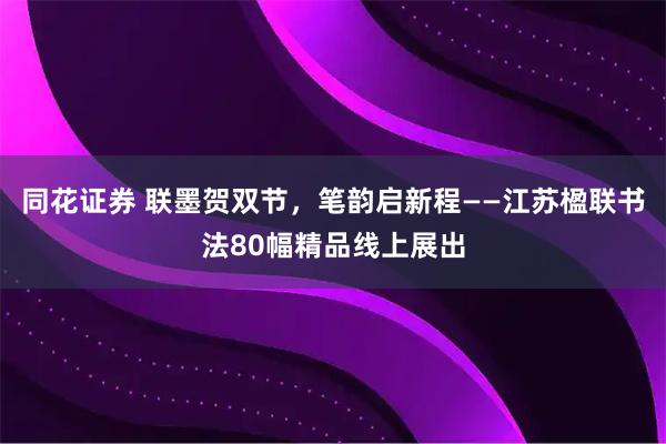同花证券 联墨贺双节，笔韵启新程——江苏楹联书法80幅精品线上展出