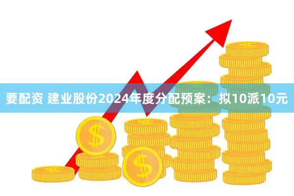 要配资 建业股份2024年度分配预案：拟10派10元