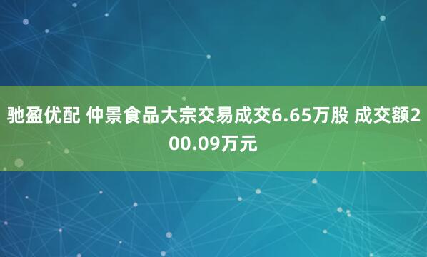 驰盈优配 仲景食品大宗交易成交6.65万股 成交额200.09万元
