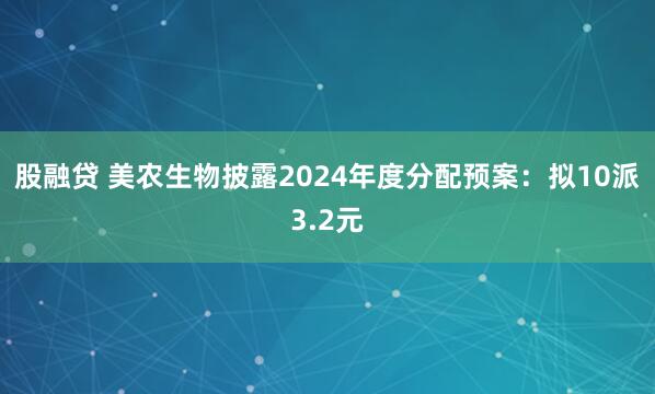 股融贷 美农生物披露2024年度分配预案：拟10派3.2元