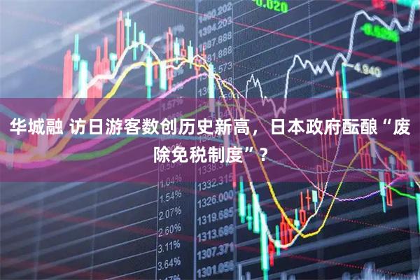华城融 访日游客数创历史新高，日本政府酝酿“废除免税制度”？
