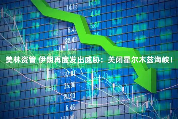 美林资管 伊朗再度发出威胁：关闭霍尔木兹海峡！