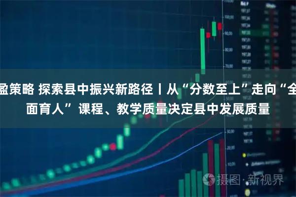 盈策略 探索县中振兴新路径丨从“分数至上”走向“全面育人” 课程、教学质量决定县中发展质量