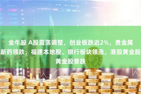 金牛股 A股震荡调整，创业板跌近2%，贵金属、创新药领跌，福建本地股、银行板块领涨，港股黄金股普跌