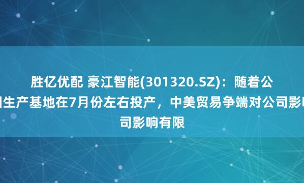 胜亿优配 豪江智能(301320.SZ)：随着公司泰国生产基地在7月份左右投产，中美贸易争端对公司影响有限