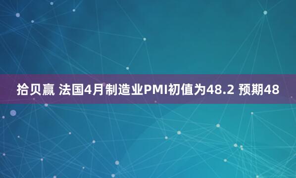 拾贝赢 法国4月制造业PMI初值为48.2 预期48