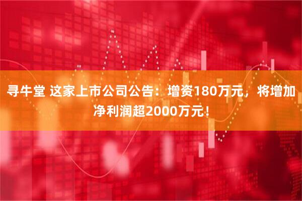 寻牛堂 这家上市公司公告:增资180万元,将增加净利润超2000万元!