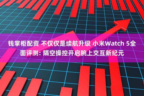 钱掌柜配资 不仅仅是续航升级 小米Watch 5全面评测: 隔空操控开启腕上交互新纪元