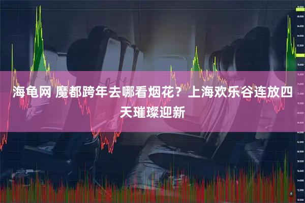 海龟网 魔都跨年去哪看烟花?上海欢乐谷连放四天璀璨迎新