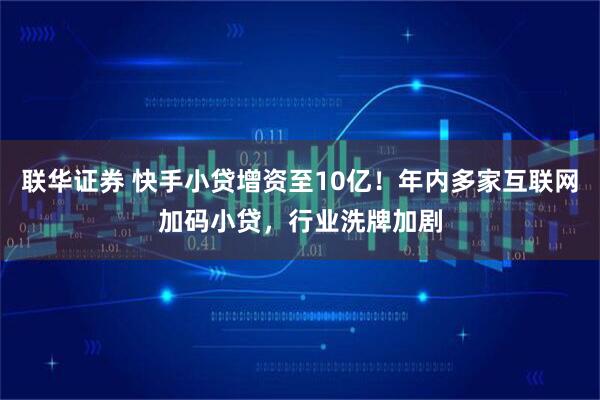 联华证券 快手小贷增资至10亿!年内多家互联网加码小贷,行业洗牌加剧