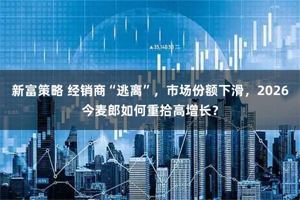 新富策略 经销商“逃离”，市场份额下滑，2026今麦郎如何重拾高增长？