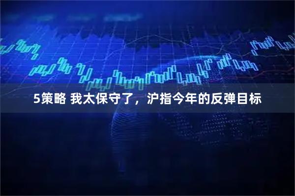 5策略 我太保守了，沪指今年的反弹目标