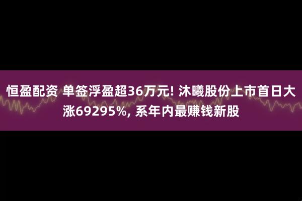 恒盈配资 单签浮盈超36万元! 沐曦股份上市首日大涨69295%, 系年内最赚钱新股