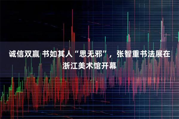 诚信双赢 书如其人“思无邪”,张智重书法展在浙江美术馆开幕