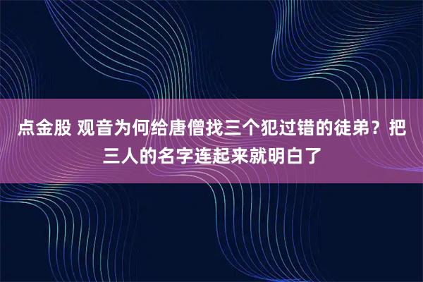点金股 观音为何给唐僧找三个犯过错的徒弟?把三人的名字连起来就明白了