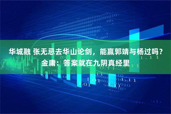华城融 张无忌去华山论剑,能赢郭靖与杨过吗?金庸:答案就在九阴真经里