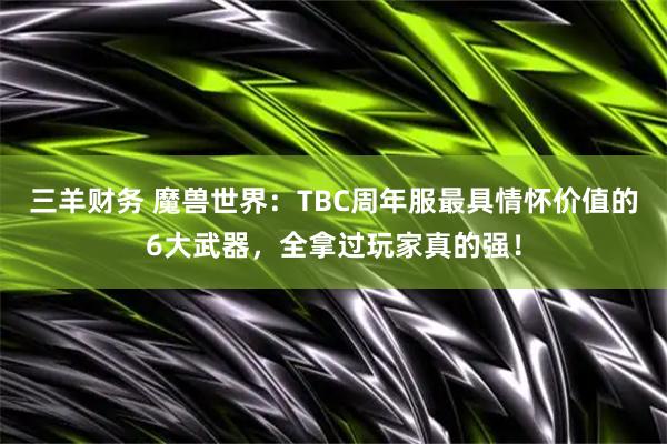 三羊财务 魔兽世界:TBC周年服最具情怀价值的6大武器,全拿过玩家真的强!