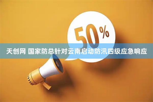 天创网 国家防总针对云南启动防汛四级应急响应