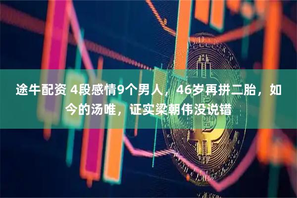途牛配资 4段感情9个男人，46岁再拼二胎，如今的汤唯，证实梁朝伟没说错