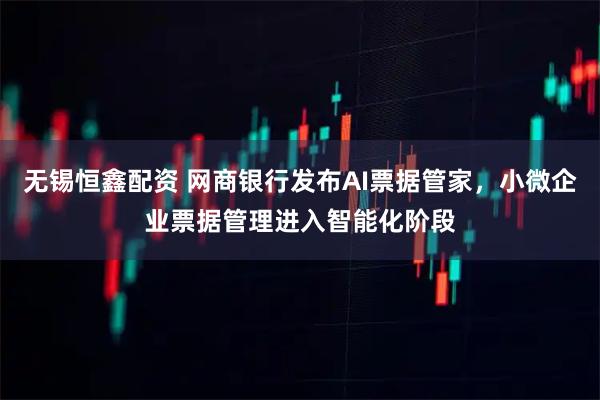 无锡恒鑫配资 网商银行发布AI票据管家，小微企业票据管理进入智能化阶段